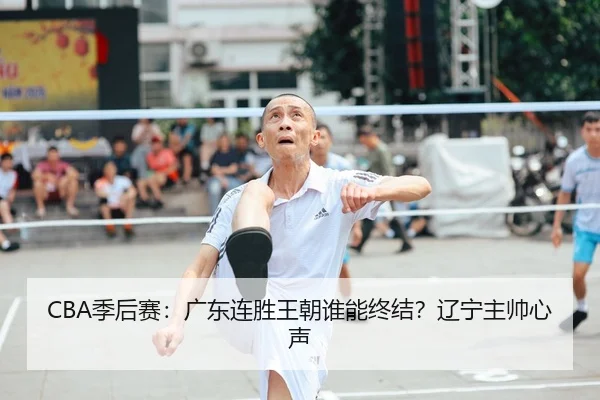 CBA季后赛：广东连胜王朝谁能终结？辽宁主帅心声 | manguan-app